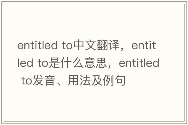 entitled to中文翻譯，entitled to是什么意思，entitled to發(fā)音、用法及例句