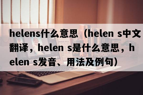 helens什么意思（helen s中文翻譯，helen s是什么意思，helen s發(fā)音、用法及例句）