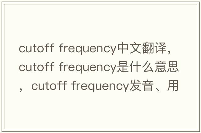 cutoff frequency中文翻譯，cutoff frequency是什么意思，cutoff frequency發(fā)音、用法及例句