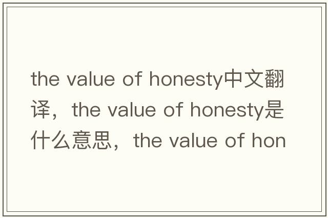 the value of honesty中文翻譯，the value of honesty是什么意思，the value of honesty發(fā)音、用法及例句