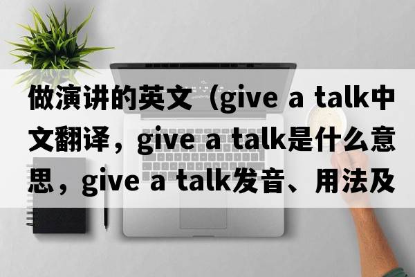 做演講的英文（give a talk中文翻譯，give a talk是什么意思，give a talk發(fā)音、用法及例句）