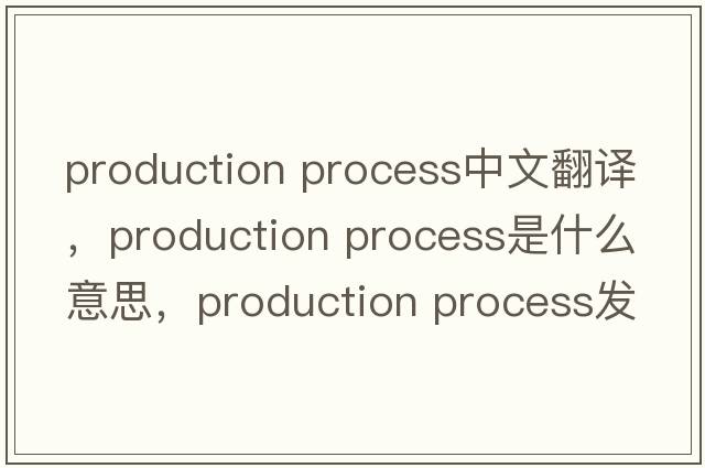 production process中文翻譯，production process是什么意思，production process發(fā)音、用法及例句