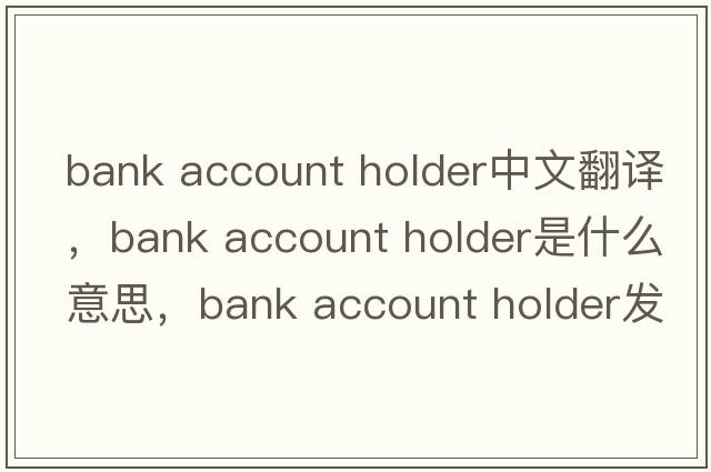 bank account holder中文翻譯，bank account holder是什么意思，bank account holder發(fā)音、用法及例句