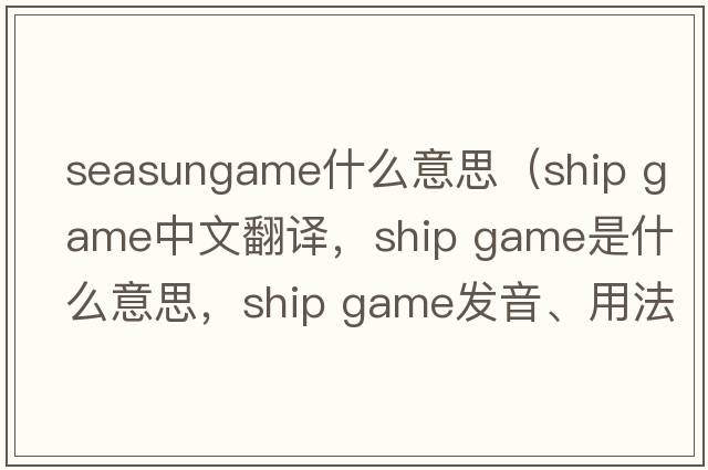 seasungame什么意思（ship game中文翻譯，ship game是什么意思，ship game發(fā)音、用法及例句）