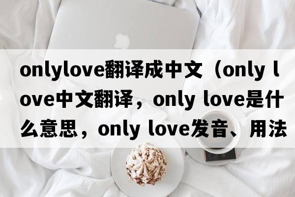 onlylove翻譯成中文（Only Love中文翻譯，Only Love是什么意思，Only Love發(fā)音、用法及例句）