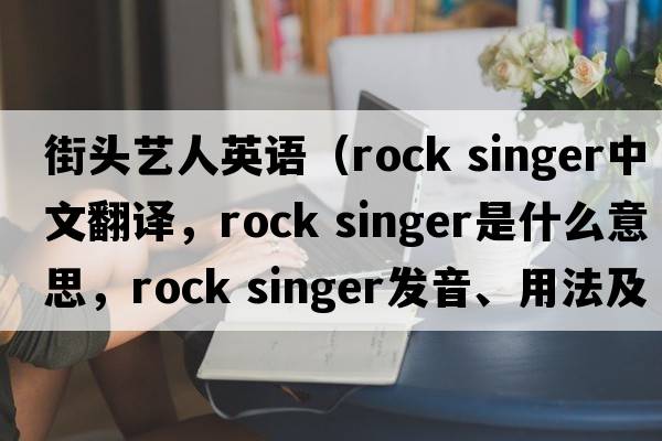 街頭藝人英語(yǔ)（rock singer中文翻譯，rock singer是什么意思，rock singer發(fā)音、用法及例句）