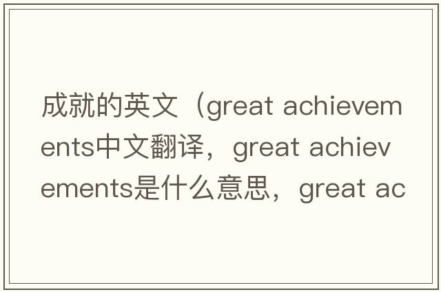 成就的英文（great achievements中文翻譯，great achievements是什么意思，great achievements發(fā)音、用法及例句）