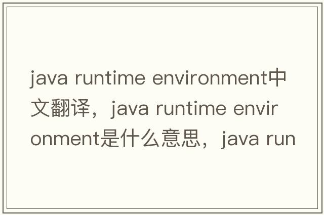java runtime environment中文翻譯，java runtime environment是什么意思，java runtime environment發(fā)音、用法及例句