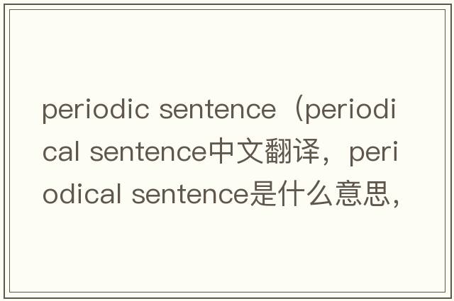 periodic sentence（periodical sentence中文翻譯，periodical sentence是什么意思，periodical sentence發(fā)音、用法及例句）