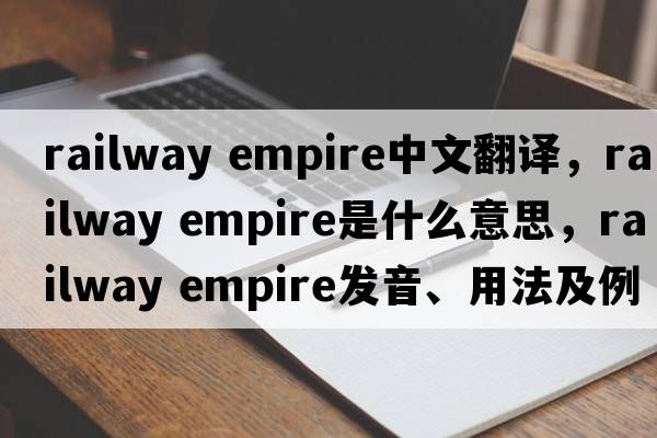 railway empire中文翻譯，railway empire是什么意思，railway empire發(fā)音、用法及例句