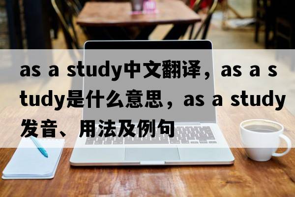 as a study中文翻譯，as a study是什么意思，as a study發(fā)音、用法及例句