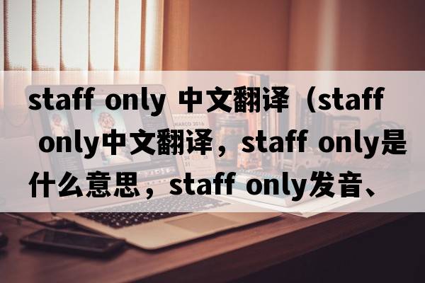 staff only 中文翻譯（staff only中文翻譯，staff only是什么意思，staff only發(fā)音、用法及例句）