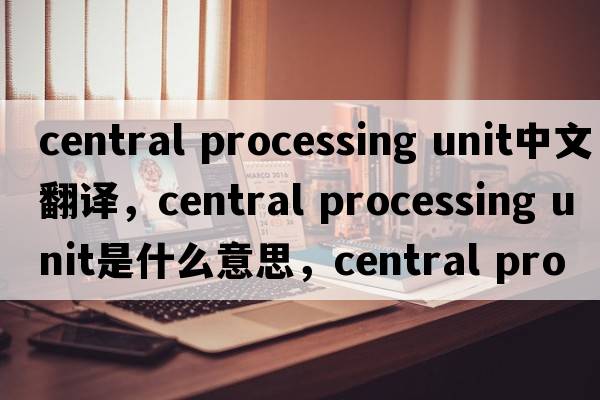 central processing unit中文翻譯，central processing unit是什么意思，central processing unit發(fā)音、用法及例句