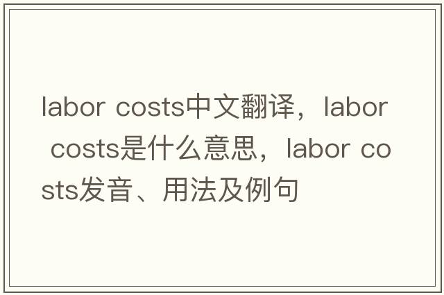 labor costs中文翻譯，labor costs是什么意思，labor costs發(fā)音、用法及例句