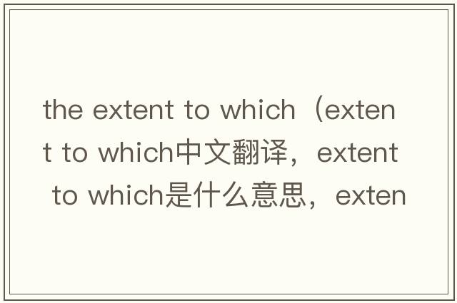 the extent to which（extent to which中文翻譯，extent to which是什么意思，extent to which發(fā)音、用法及例句）