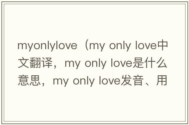 myonlylove（my only love中文翻譯，my only love是什么意思，my only love發(fā)音、用法及例句）