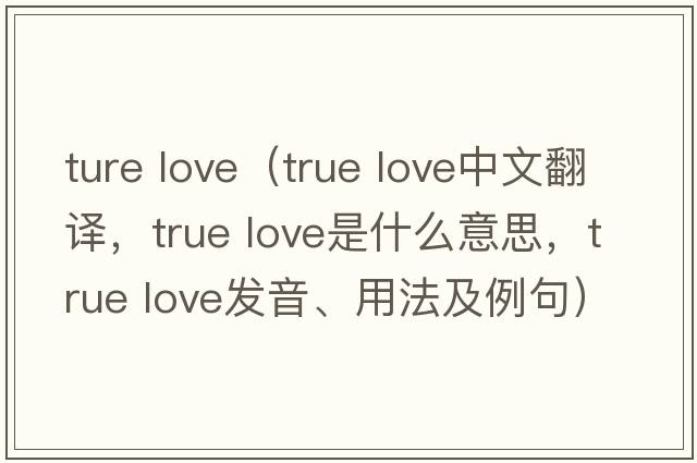 ture love（True love中文翻譯，True love是什么意思，True love發(fā)音、用法及例句）