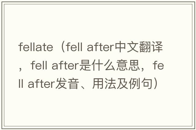 fellate（fell after中文翻譯，fell after是什么意思，fell after發(fā)音、用法及例句）