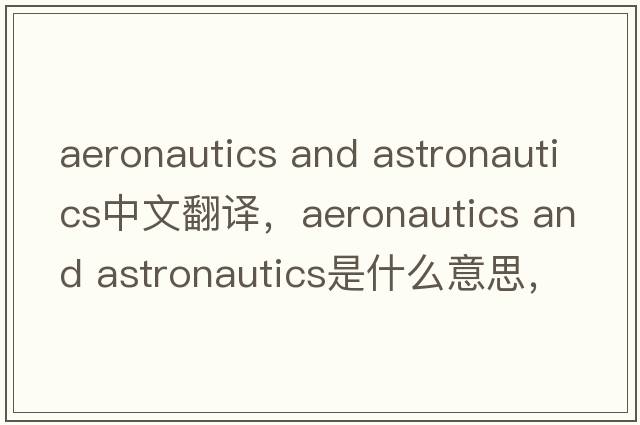aeronautics and astronautics中文翻譯，aeronautics and astronautics是什么意思，aeronautics and astronautics發(fā)音、用法