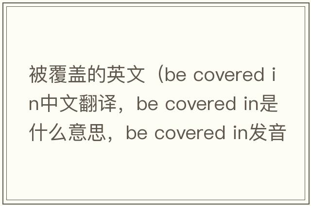 被覆蓋的英文（be covered in中文翻譯，be covered in是什么意思，be covered in發(fā)音、用法及例句）