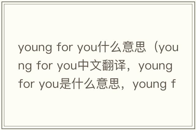 young for you什么意思（young for you中文翻譯，young for you是什么意思，young for you發(fā)音、用法及例句）