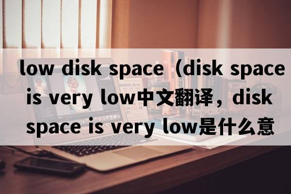 low disk space（disk space is very low中文翻譯，disk space is very low是什么意思，disk space is very low發(fā)音、用法及例句