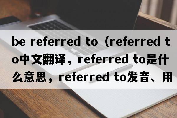 be referred to（referred to中文翻譯，referred to是什么意思，referred to發(fā)音、用法及例句）