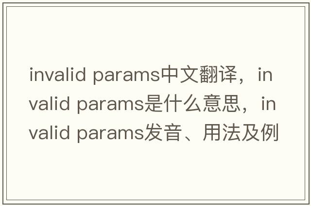 invalid params中文翻譯，invalid params是什么意思，invalid params發(fā)音、用法及例句