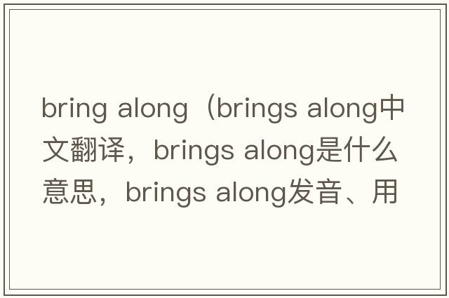 bring along（brings along中文翻譯，brings along是什么意思，brings along發(fā)音、用法及例句）