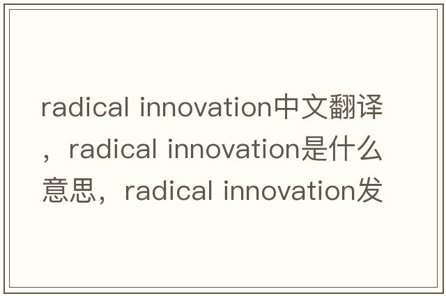 radical innovation中文翻譯，radical innovation是什么意思，radical innovation發(fā)音、用法及例句