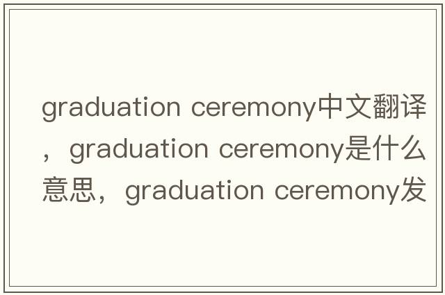 graduation ceremony中文翻譯，graduation ceremony是什么意思，graduation ceremony發(fā)音、用法及例句