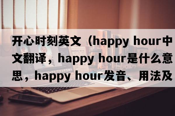 開(kāi)心時(shí)刻英文（happy hour中文翻譯，happy hour是什么意思，happy hour發(fā)音、用法及例句）