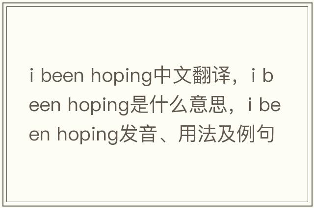 i been hoping中文翻譯，i been hoping是什么意思，i been hoping發(fā)音、用法及例句