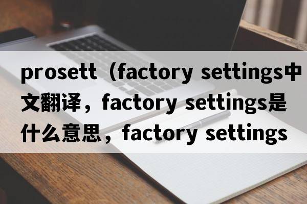 prosett（factory settings中文翻譯，factory settings是什么意思，factory settings發(fā)音、用法及例句）
