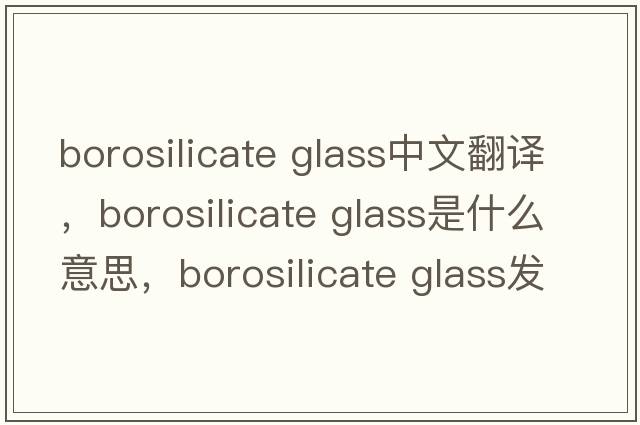 borosilicate glass中文翻譯，borosilicate glass是什么意思，borosilicate glass發(fā)音、用法及例句
