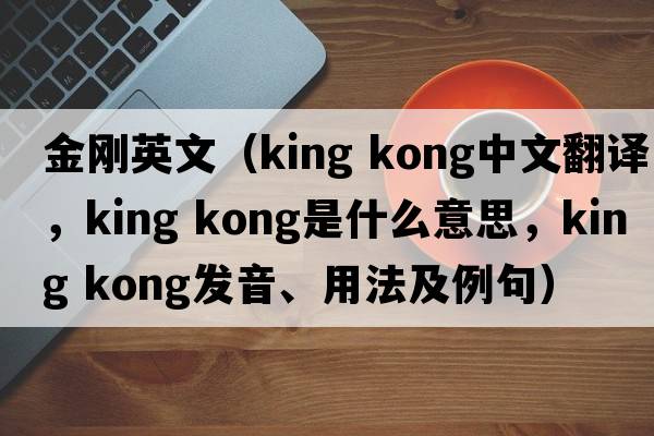 金剛英文（king kong中文翻譯，king kong是什么意思，king kong發(fā)音、用法及例句）