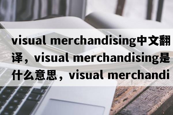 visual merchandising中文翻譯，visual merchandising是什么意思，visual merchandising發(fā)音、用法及例句