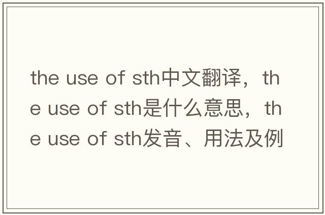 the use of sth中文翻譯，the use of sth是什么意思，the use of sth發(fā)音、用法及例句