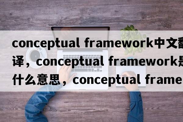 conceptual framework中文翻譯，conceptual framework是什么意思，conceptual framework發(fā)音、用法及例句