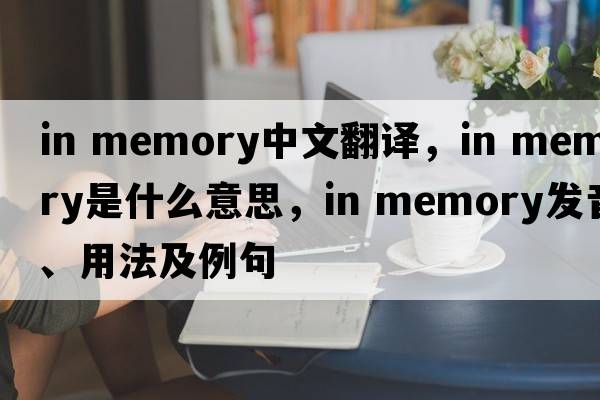 in memory中文翻譯，in memory是什么意思，in memory發(fā)音、用法及例句