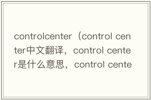 controlcenter（control center中文翻譯，control center是什么意思，control center發(fā)音、用法及例句）