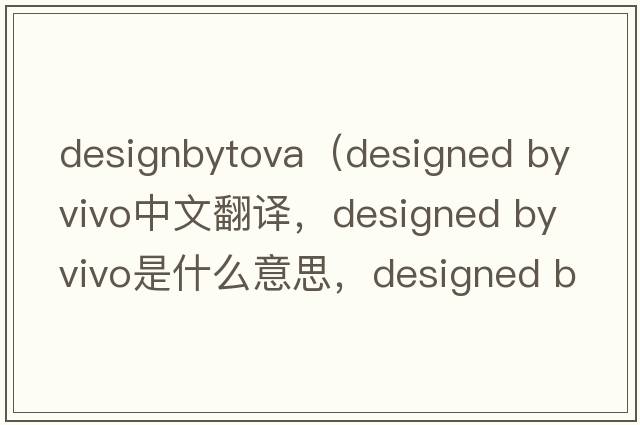 designbytova（designed by vivo中文翻譯，designed by vivo是什么意思，designed by vivo發(fā)音、用法及例句）