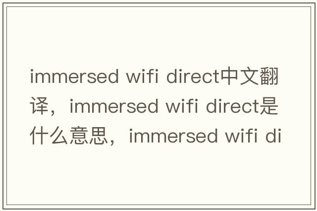 immersed wifi direct中文翻譯，immersed wifi direct是什么意思，immersed wifi direct發(fā)音、用法及例句