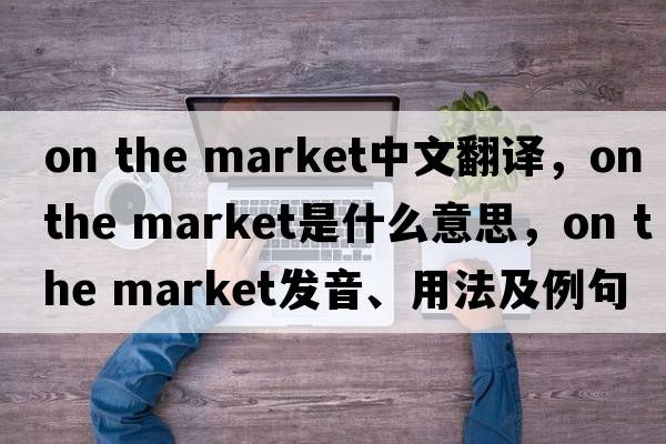 on the market中文翻譯，on the market是什么意思，on the market發(fā)音、用法及例句