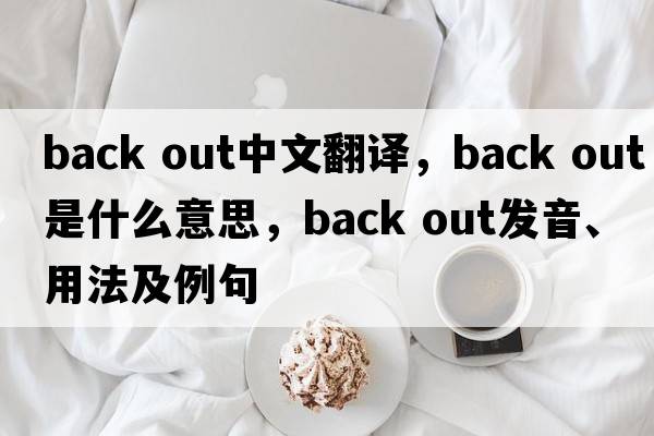 back out中文翻譯，back out是什么意思，back out發(fā)音、用法及例句