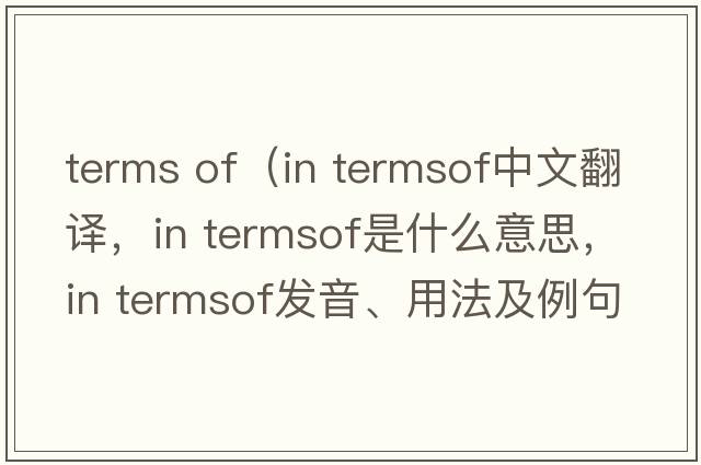 terms of（in termsof中文翻譯，in termsof是什么意思，in termsof發(fā)音、用法及例句）