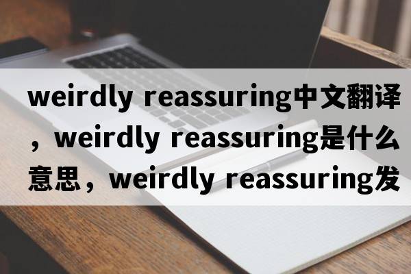 weirdly reassuring中文翻譯，weirdly reassuring是什么意思，weirdly reassuring發(fā)音、用法及例句
