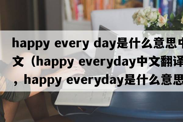 happy every day是什么意思中文（happy everyday中文翻譯，happy everyday是什么意思，happy everyday發(fā)音、用法及例句）