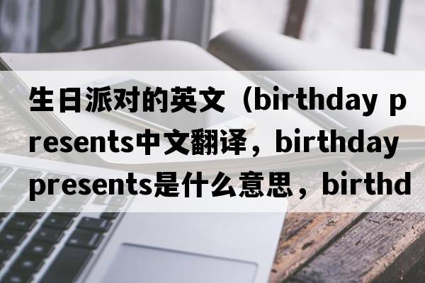 生日派對的英文（birthday presents中文翻譯，birthday presents是什么意思，birthday presents發(fā)音、用法及例句）