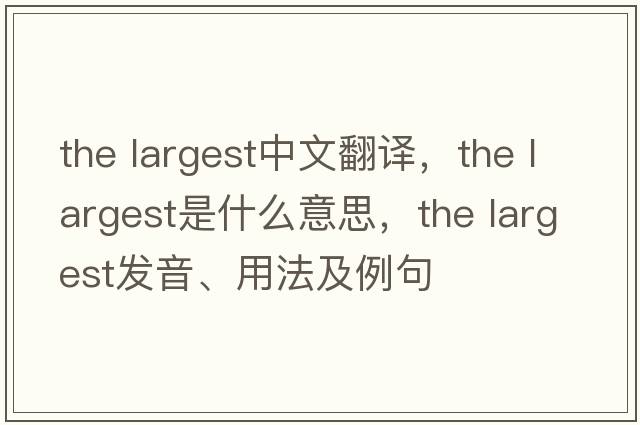 the largest中文翻譯，the largest是什么意思，the largest發(fā)音、用法及例句